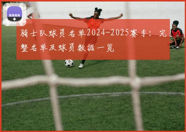 骑士队球员名单2024-2025赛季：完整名单及球员数据一览
