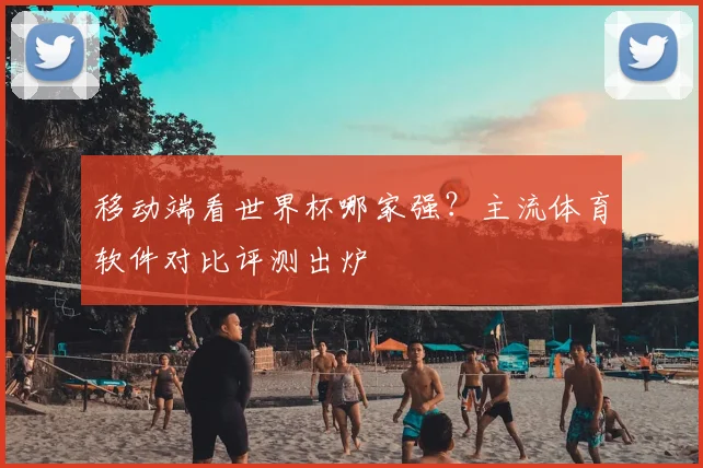移动端看世界杯哪家强？主流体育软件对比评测出炉