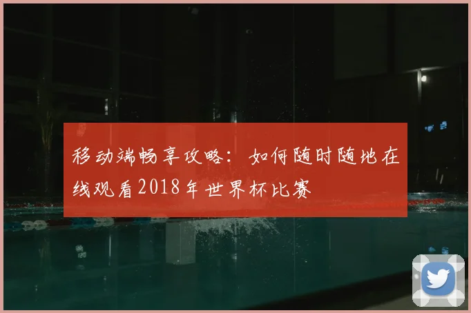 移动端畅享攻略：如何随时随地在线观看2018年世界杯比赛