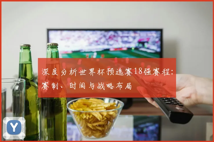 深度分析世界杯预选赛18强赛程：赛制、时间与战略布局