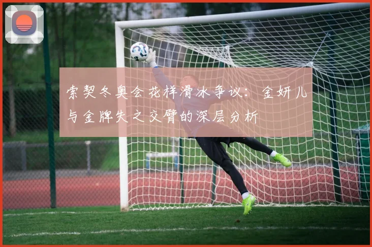 索契冬奥会花样滑冰争议：金妍儿与金牌失之交臂的深层分析