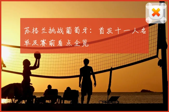 苏格兰挑战葡萄牙：首发十一人名单及赛前看点全览
