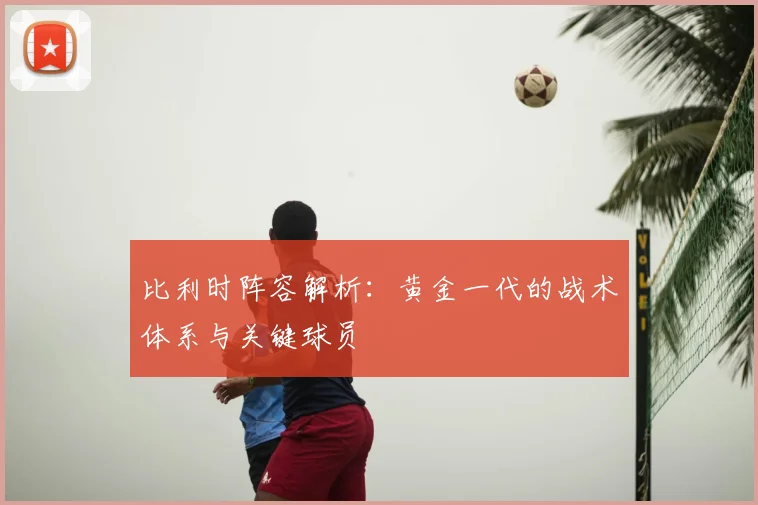 比利时阵容解析:黄金一代的战术体系与关键球员