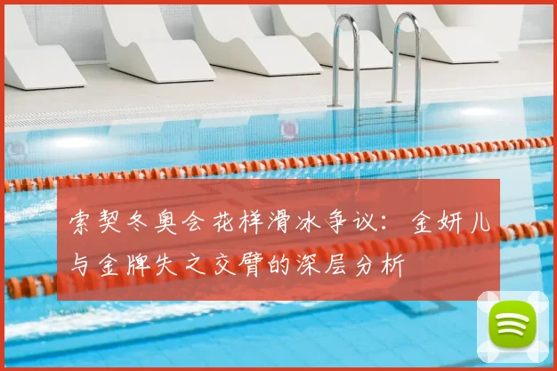索契冬奥会花样滑冰争议：金妍儿与金牌失之交臂的深层分析