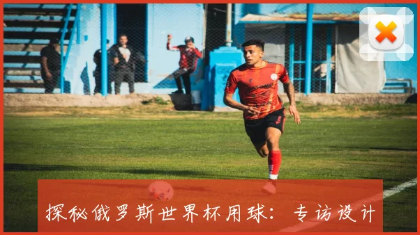探秘俄罗斯世界杯用球：专访设计师揭秘创作灵感