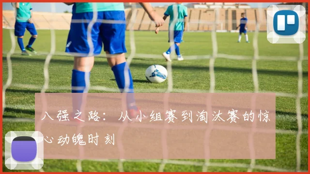 八强之路：从小组赛到淘汰赛的惊心动魄时刻