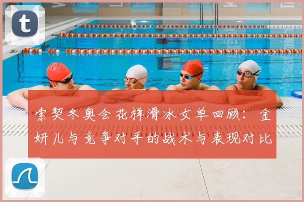 索契冬奥会花样滑冰女单回顾：金妍儿与竞争对手的战术与表现对比