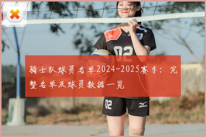 骑士队球员名单2024-2025赛季：完整名单及球员数据一览
