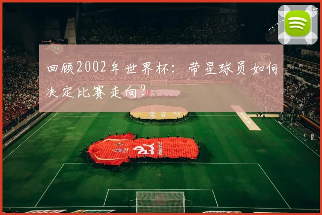 回顾2002年世界杯：带星球员如何决定比赛走向？