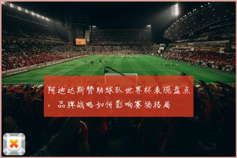 阿迪达斯赞助球队世界杯表现盘点，品牌战略如何影响赛场格局