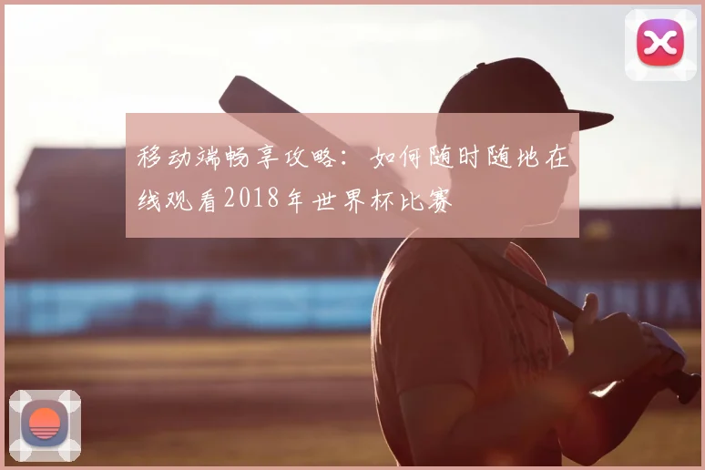 移动端畅享攻略：如何随时随地在线观看2018年世界杯比赛