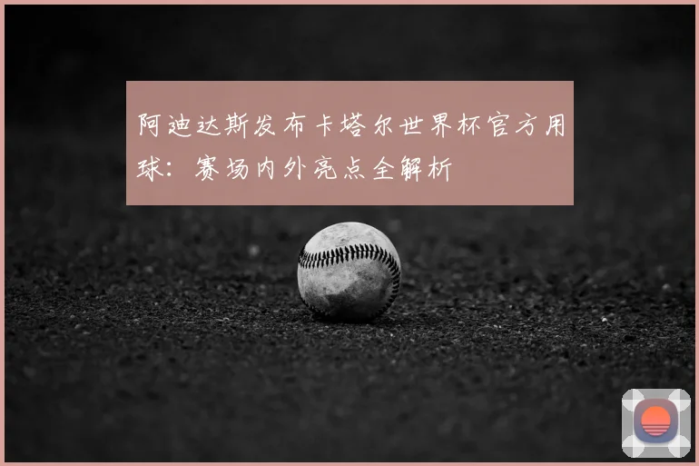 阿迪达斯发布卡塔尔世界杯官方用球：赛场内外亮点全解析