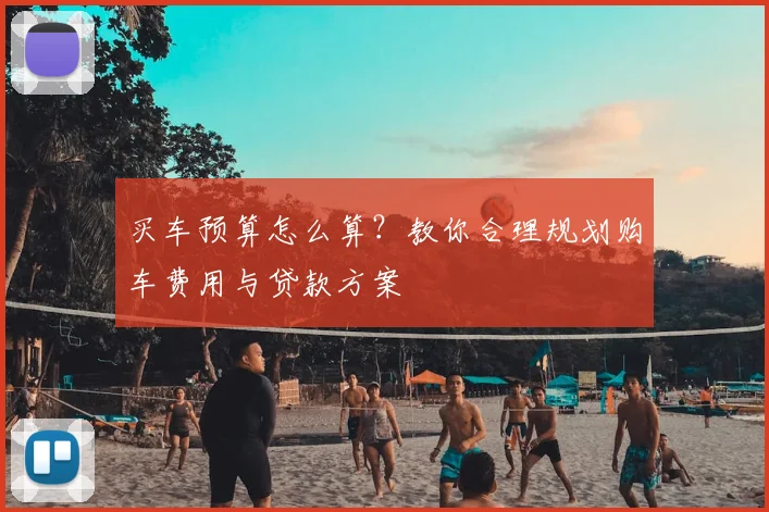 买车预算怎么算?教你合理规划购车费用与贷款方案