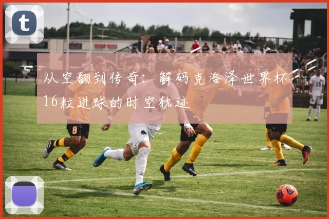从空翻到传奇：解码克洛泽世界杯16粒进球的时空轨迹