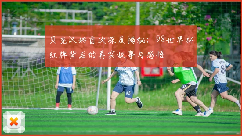 贝克汉姆首次深度揭秘：98世界杯红牌背后的真实故事与感悟