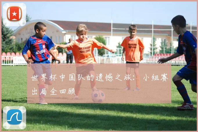 世界杯中国队的遗憾之旅：小组赛出局全回顾