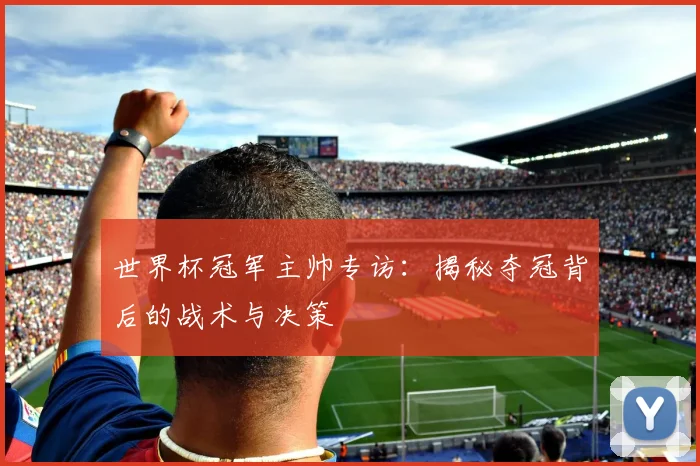 世界杯冠军主帅专访：揭秘夺冠背后的战术与决策