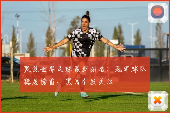 聚焦世界足球最新排名：冠军球队稳居榜首，黑马引发关注