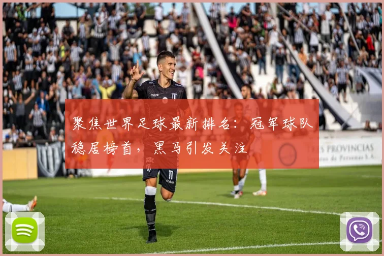 聚焦世界足球最新排名：冠军球队稳居榜首，黑马引发关注