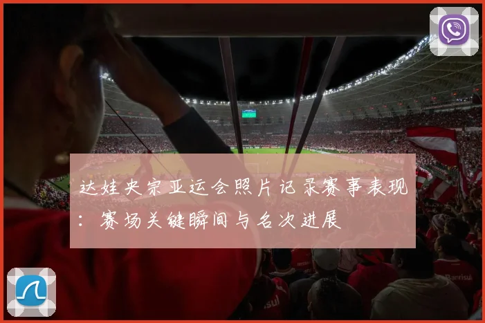 达娃央宗亚运会照片记录赛事表现：赛场关键瞬间与名次进展