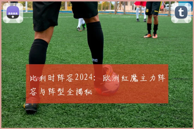 比利时阵容2024：欧洲红魔主力阵容与阵型全揭秘