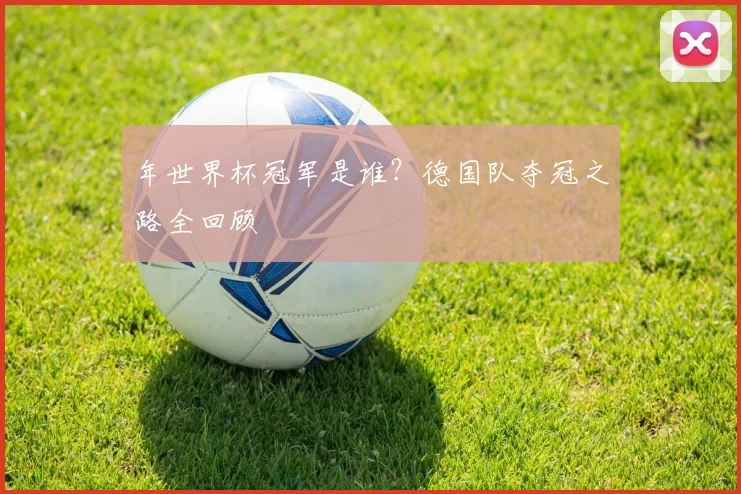 年世界杯冠军是谁？德国队夺冠之路全回顾
