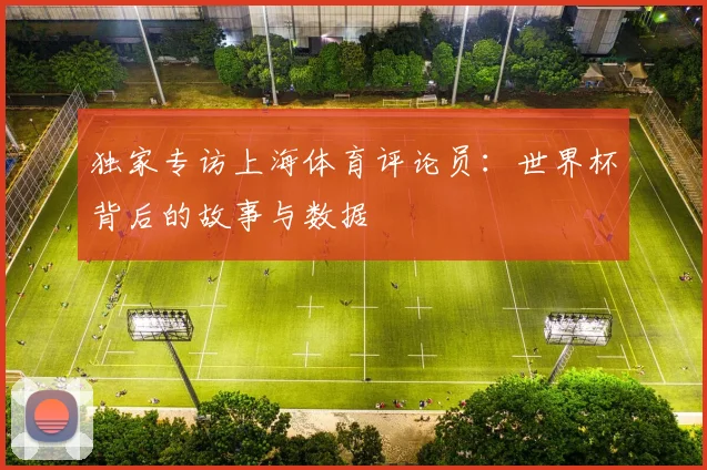 独家专访上海体育评论员:世界杯背后的故事与数据