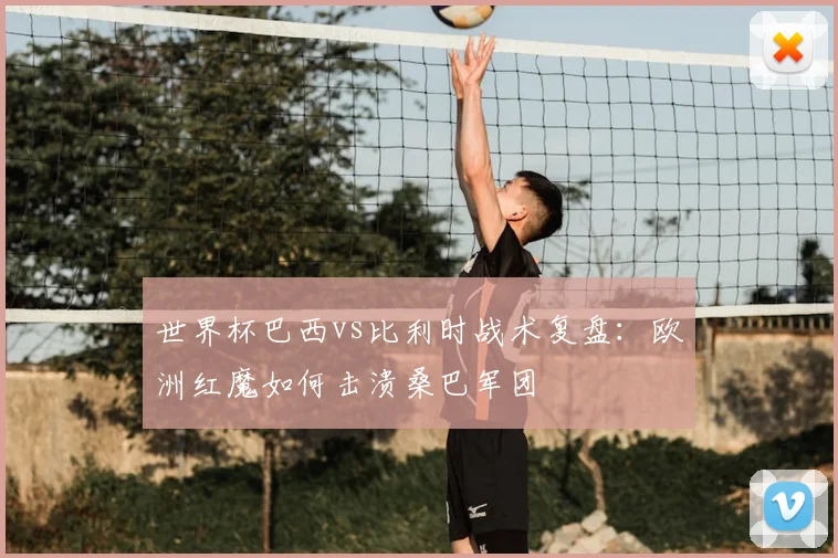 世界杯巴西vs比利时战术复盘:欧洲红魔如何击溃桑巴军团
