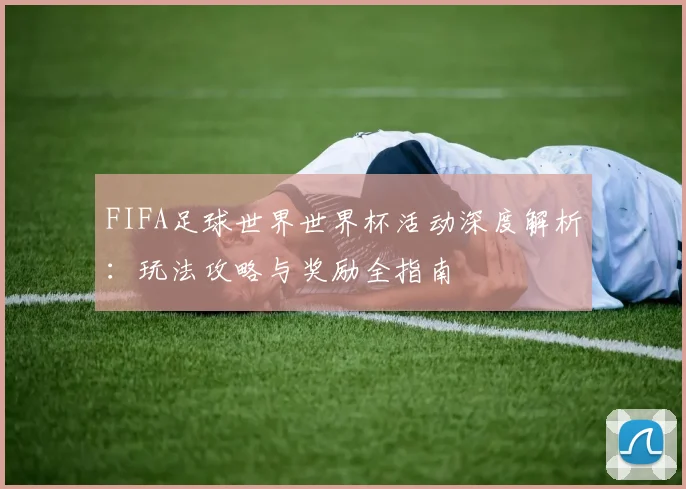 FIFA足球世界世界杯活动深度解析：玩法攻略与奖励全指南