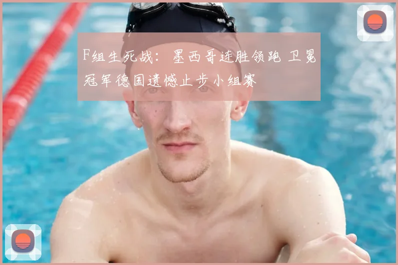 F组生死战:墨西哥连胜领跑 卫冕冠军德国遗憾止步小组赛