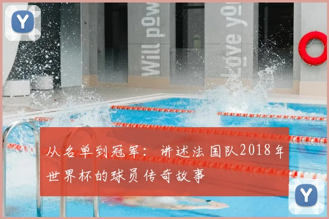 从名单到冠军:讲述法国队2018年世界杯的球员传奇故事