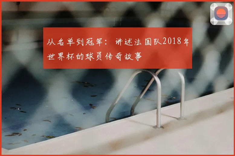 从名单到冠军:讲述法国队2018年世界杯的球员传奇故事