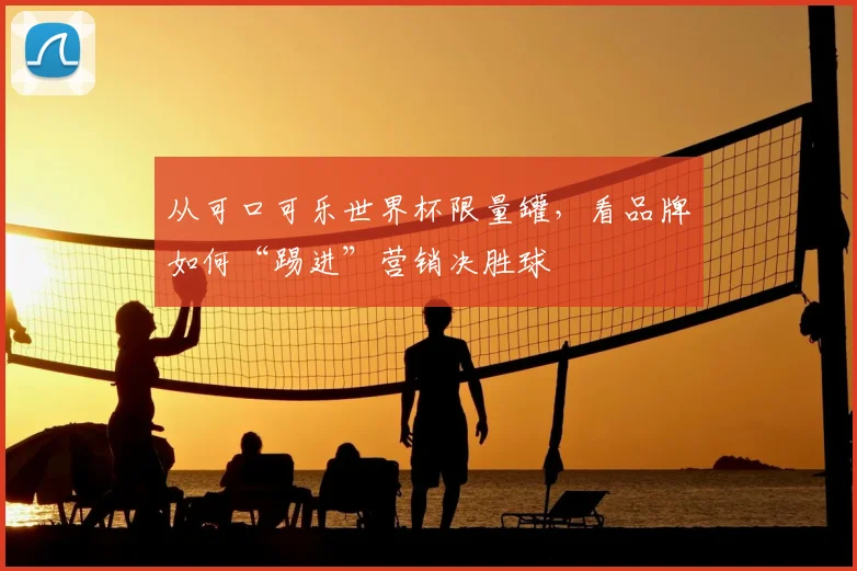 从可口可乐世界杯限量罐，看品牌如何“踢进”营销决胜球