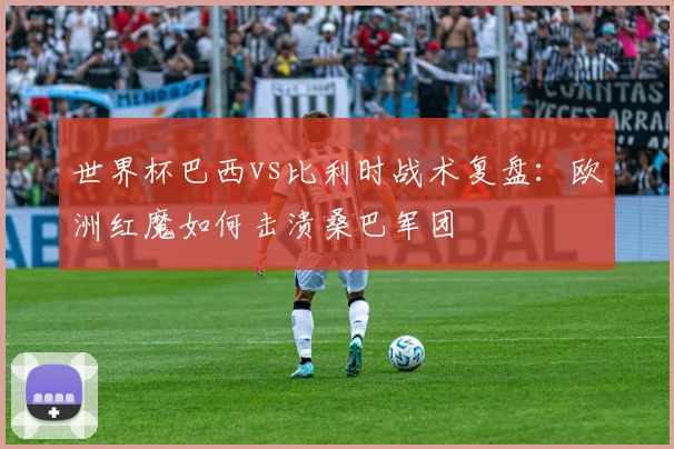 世界杯巴西vs比利时战术复盘：欧洲红魔如何击溃桑巴军团