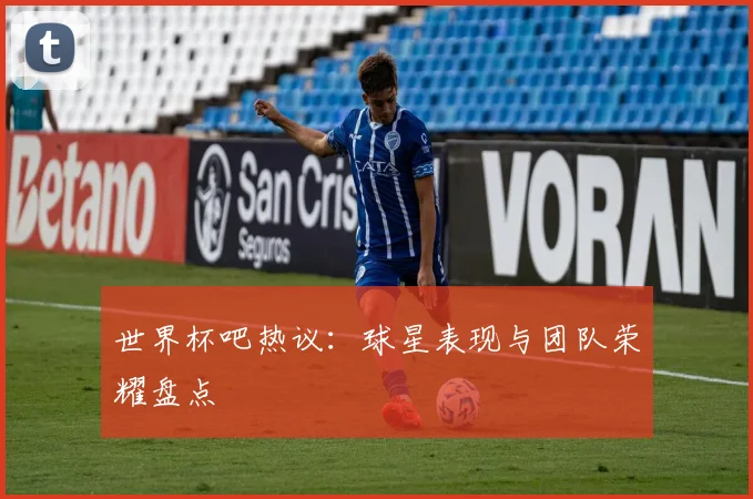 世界杯吧热议:球星表现与团队荣耀盘点