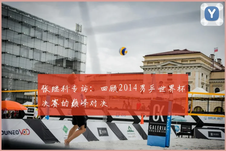 张继科专访：回顾2014男乒世界杯决赛的巅峰对决