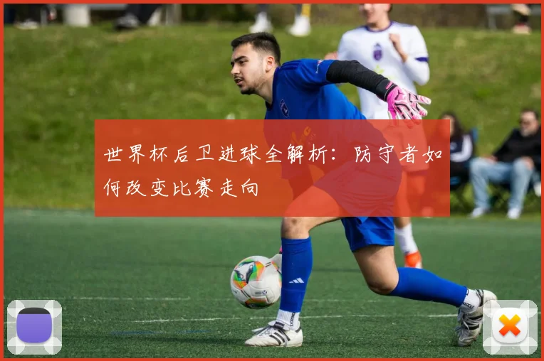 世界杯后卫进球全解析：防守者如何改变比赛走向