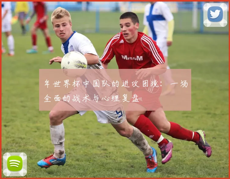 年世界杯中国队的进攻困境:一场全面的战术与心理复盘