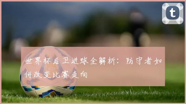 世界杯后卫进球全解析:防守者如何改变比赛走向