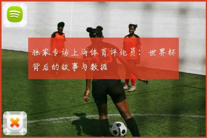 独家专访上海体育评论员：世界杯背后的故事与数据
