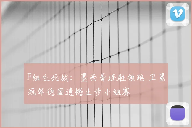 F组生死战：墨西哥连胜领跑 卫冕冠军德国遗憾止步小组赛