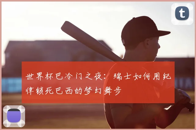 世界杯巴冷门之夜:瑞士如何用纪律锁死巴西的梦幻舞步