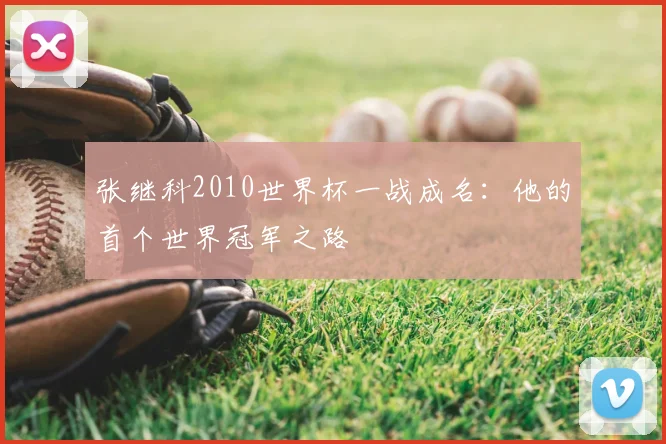 张继科2010世界杯一战成名:他的首个世界冠军之路