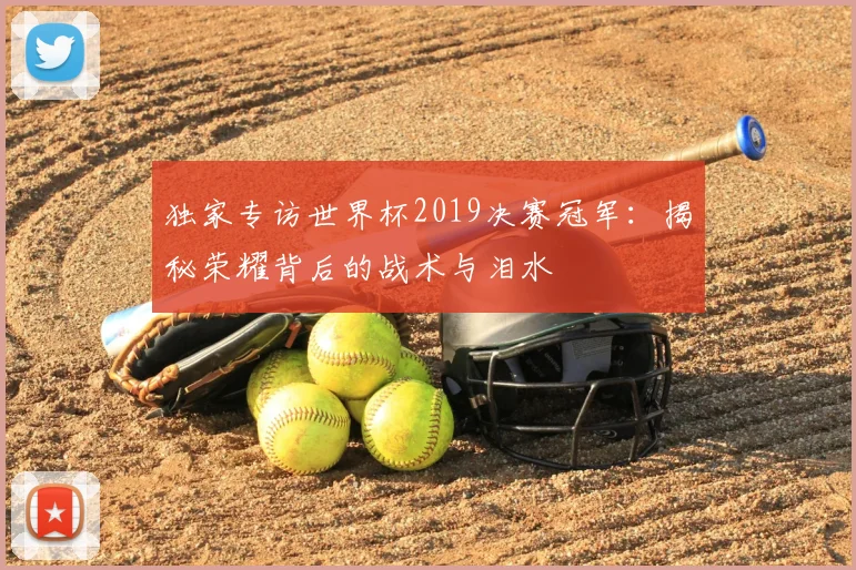 独家专访世界杯2019决赛冠军：揭秘荣耀背后的战术与泪水
