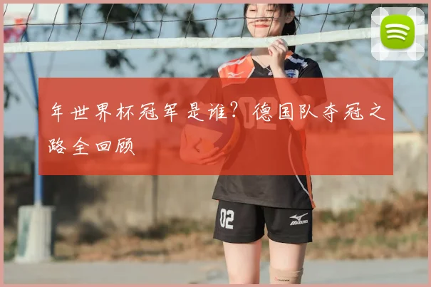 年世界杯冠军是谁？德国队夺冠之路全回顾