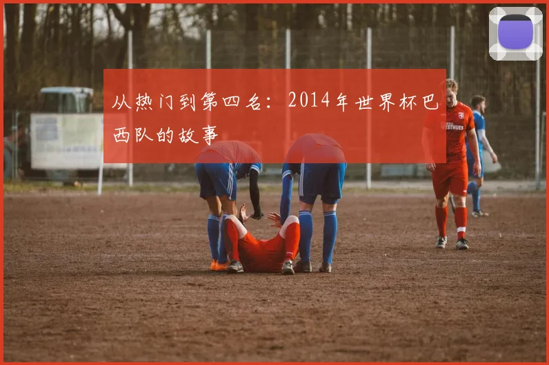 从热门到第四名：2014年世界杯巴西队的故事