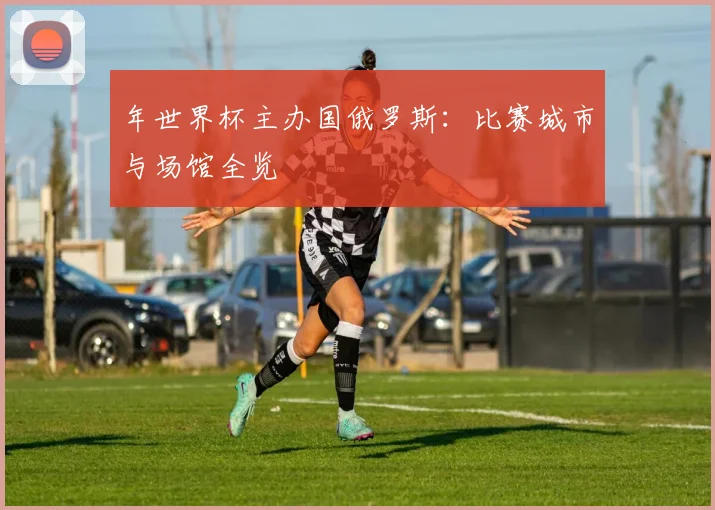 年世界杯主办国俄罗斯：比赛城市与场馆全览