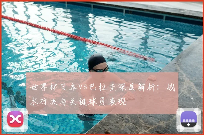 世界杯日本vs巴拉圭深度解析:战术对决与关键球员表现