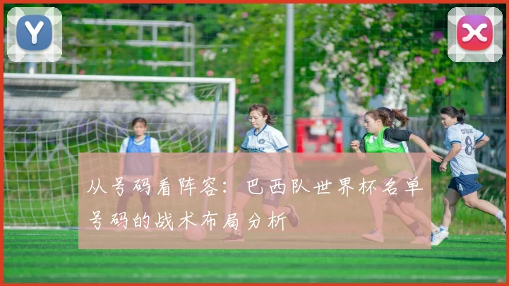 从号码看阵容:巴西队世界杯名单号码的战术布局分析